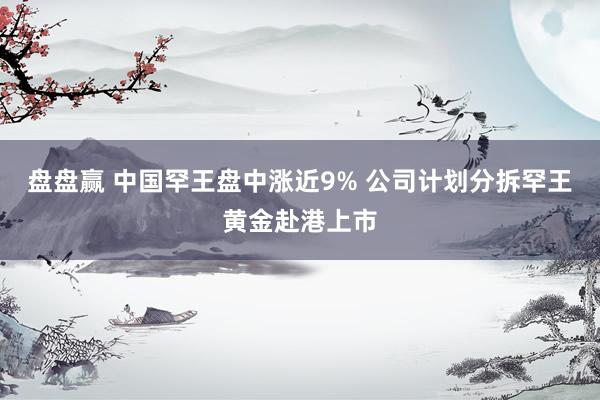 盘盘赢 中国罕王盘中涨近9% 公司计划分拆罕王黄金赴港上市