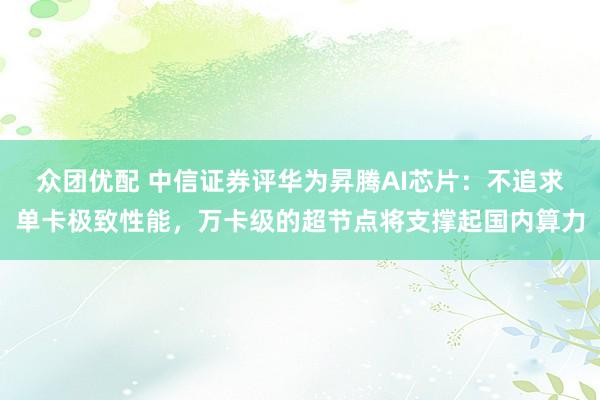 众团优配 中信证券评华为昇腾AI芯片：不追求单卡极致性能，万卡级的超节点将支撑起国内算力