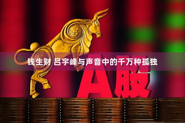 钱生财 吕宇峰与声音中的千万种孤独