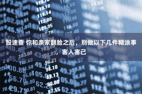 股速查 你和亲家翻脸之后，别做以下几件糊涂事，害人害己