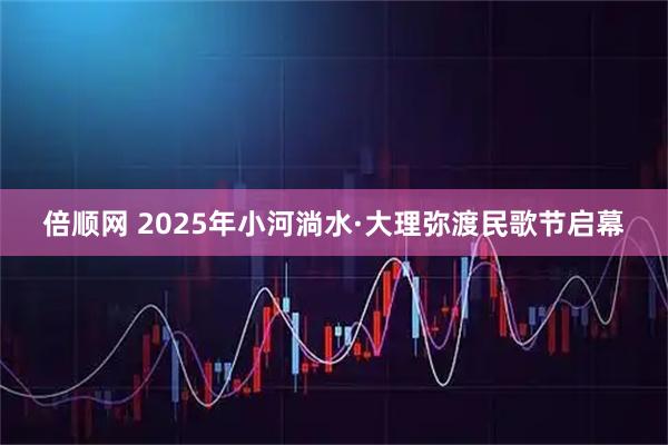 倍顺网 2025年小河淌水·大理弥渡民歌节启幕