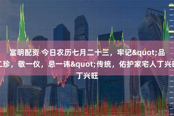 富明配资 今日农历七月二十三，牢记&quot;品二珍，敬一仪，忌一讳&quot;传统，佑护家宅人丁兴旺