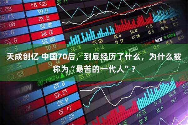 天成创亿 中国70后，到底经历了什么，为什么被称为“最苦的一代人”？