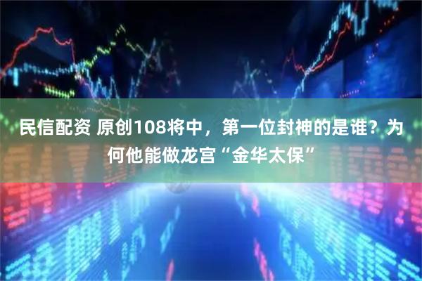 民信配资 原创108将中，第一位封神的是谁？为何他能做龙宫“金华太保”