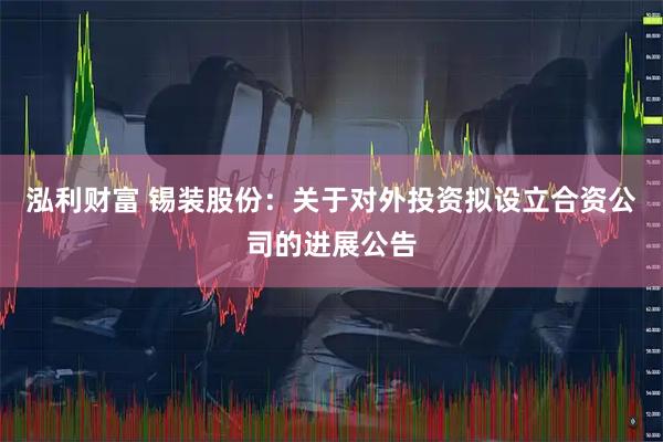 泓利财富 锡装股份：关于对外投资拟设立合资公司的进展公告