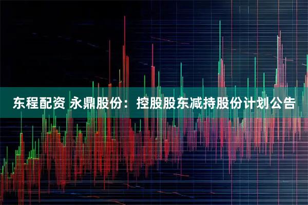 东程配资 永鼎股份：控股股东减持股份计划公告
