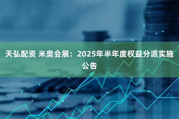 天弘配资 米奥会展：2025年半年度权益分派实施公告