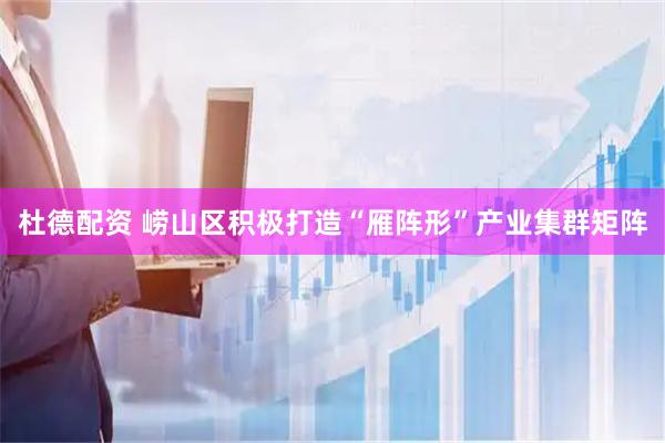 杜德配资 崂山区积极打造“雁阵形”产业集群矩阵