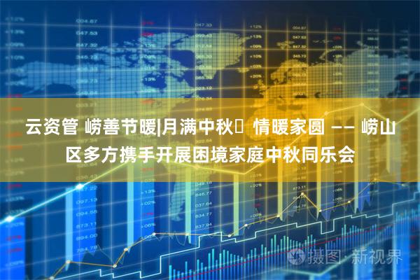 云资管 崂善节暖|月满中秋・情暖家圆 —— 崂山区多方携手开展困境家庭中秋同乐会