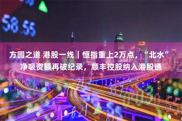 方圆之道 港股一线｜恒指重上2万点，“北水” 净吸资额再破纪录，顺丰控股纳入港股通