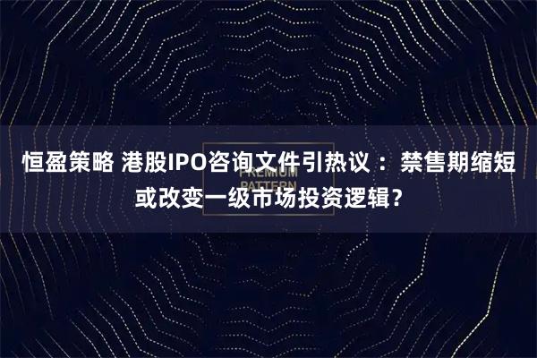 恒盈策略 港股IPO咨询文件引热议 ：禁售期缩短或改变一级市场投资逻辑？