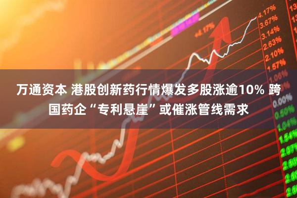 万通资本 港股创新药行情爆发多股涨逾10% 跨国药企“专利悬崖”或催涨管线需求