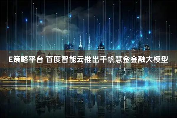 E策略平台 百度智能云推出千帆慧金金融大模型