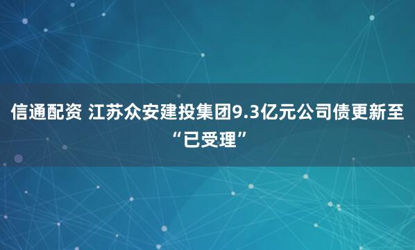 信通配资 江苏众安建投集团9.3亿元公司债更新至“已受理”