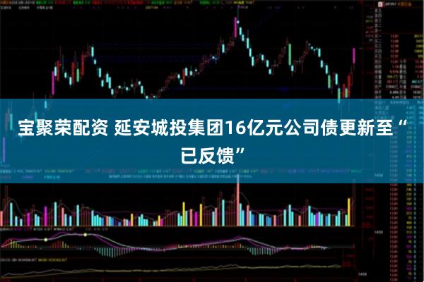 宝聚荣配资 延安城投集团16亿元公司债更新至“已反馈”