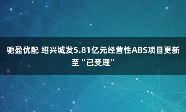 驰盈优配 绍兴城发5.81亿元经营性ABS项目更新至“已受理”
