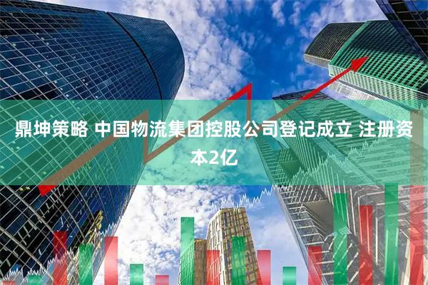 鼎坤策略 中国物流集团控股公司登记成立 注册资本2亿