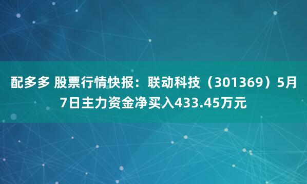 配多多 股票行情快报：联动科技（301369）5月7日主力资金净买入433.45万元