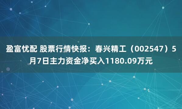 盈富忧配 股票行情快报：春兴精工（002547）5月7日主力资金净买入1180.09万元