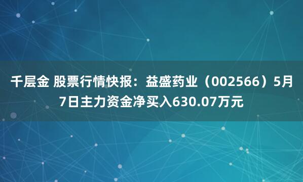 千层金 股票行情快报：益盛药业（002566）5月7日主力资金净买入630.07万元