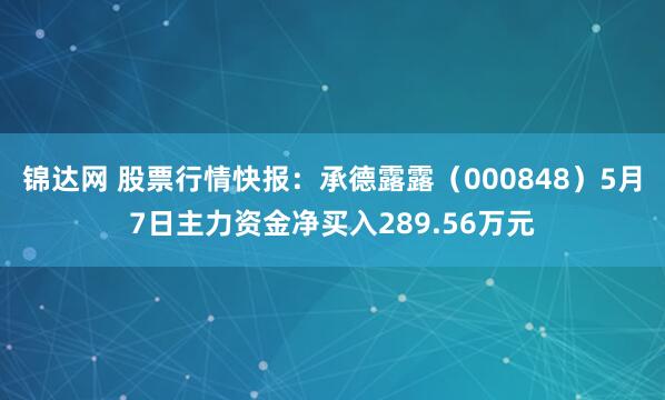 锦达网 股票行情快报：承德露露（000848）5月7日主力资金净买入289.56万元