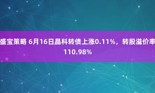 盛宝策略 6月16日晶科转债上涨0.11%，转股溢价率110.98%