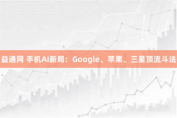 益通网 手机AI新局：Google、苹果、三星顶流斗法