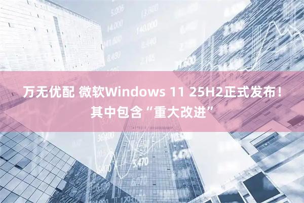 万无优配 微软Windows 11 25H2正式发布！其中包含“重大改进”