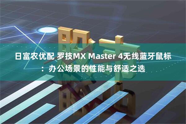 日富农优配 罗技MX Master 4无线蓝牙鼠标：办公场景的性能与舒适之选