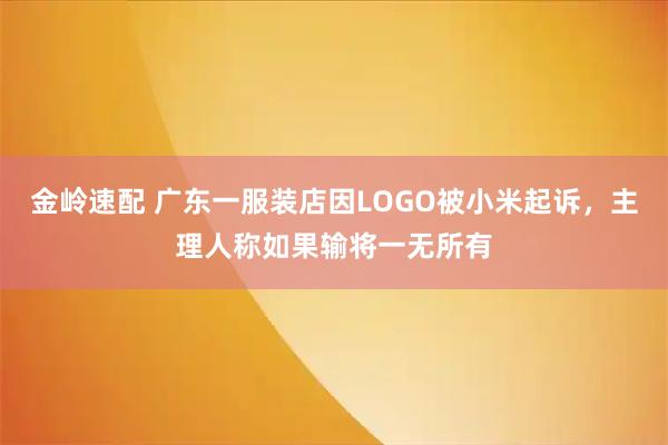 金岭速配 广东一服装店因LOGO被小米起诉，主理人称如果输将一无所有