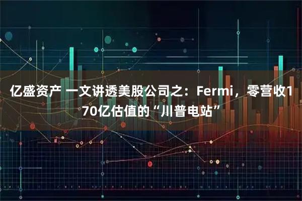 亿盛资产 一文讲透美股公司之：Fermi，零营收170亿估值的“川普电站”