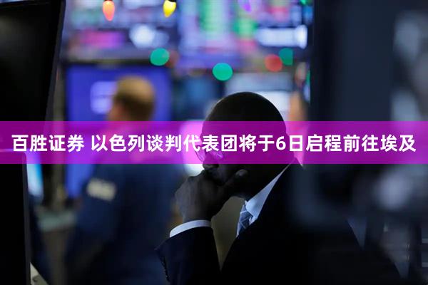 百胜证券 以色列谈判代表团将于6日启程前往埃及