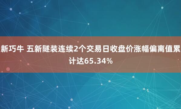 新巧牛 五新隧装连续2个交易日收盘价涨幅偏离值累计达65.34%