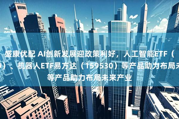 盛康优配 AI创新发展迎政策利好，人工智能ETF（159819）、机器人ETF易方达（159530）等产品助力布局未来产业