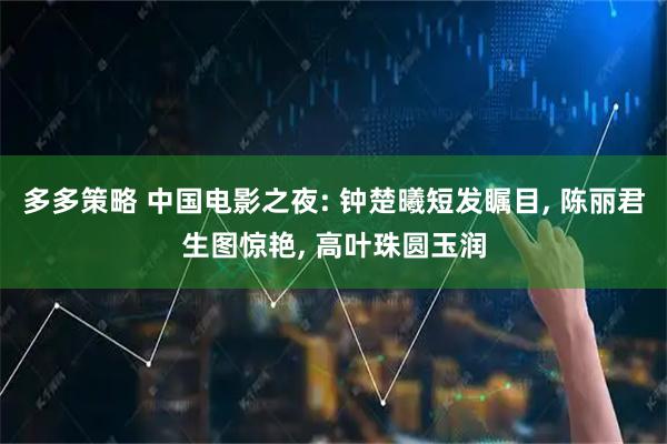 多多策略 中国电影之夜: 钟楚曦短发瞩目, 陈丽君生图惊艳, 高叶珠圆玉润