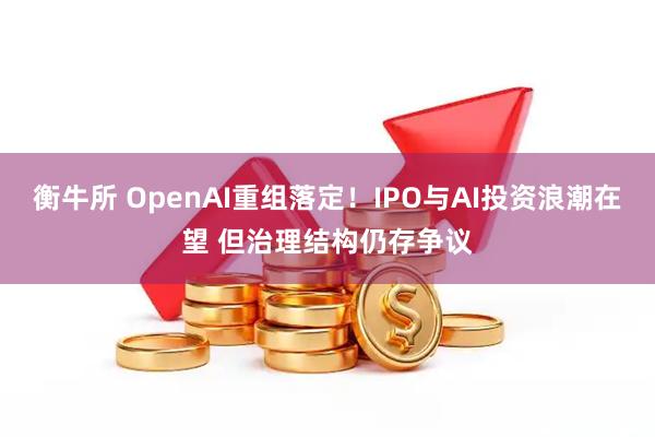 衡牛所 OpenAI重组落定！IPO与AI投资浪潮在望 但治理结构仍存争议