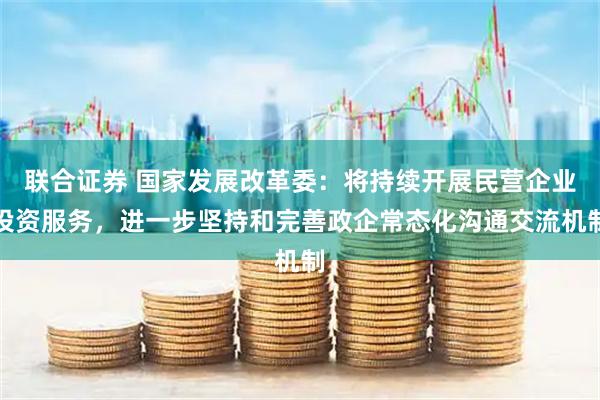联合证券 国家发展改革委：将持续开展民营企业投资服务，进一步坚持和完善政企常态化沟通交流机制