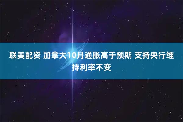 联美配资 加拿大10月通胀高于预期 支持央行维持利率不变