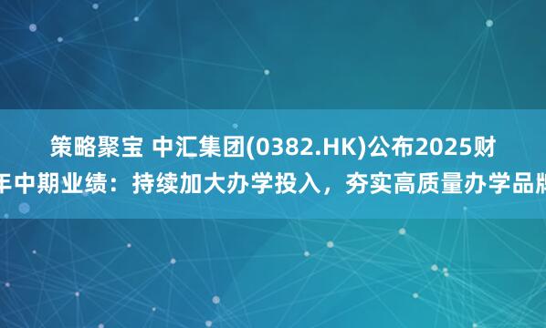 策略聚宝 中汇集团(0382.HK)公布2025财年中期业绩：持续加大办学投入，夯实高质量办学品牌