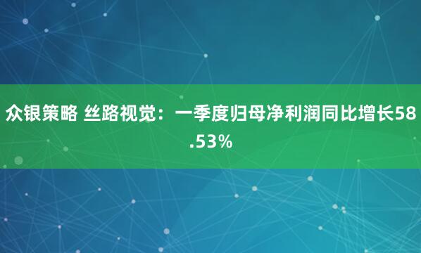 众银策略 丝路视觉：一季度归母净利润同比增长58.53%