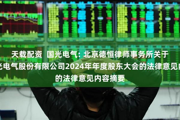 天载配资  国光电气: 北京德恒律师事务所关于成都国光电气股份有限公司2024年年度股东大会的法律意见内容摘要