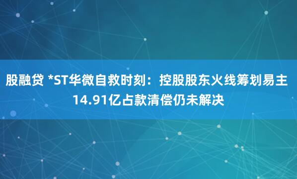 股融贷 *ST华微自救时刻：控股股东火线筹划易主 14.91亿占款清偿仍未解决