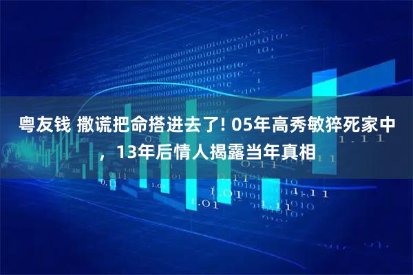 粤友钱 撒谎把命搭进去了! 05年高秀敏猝死家中，13年后情人揭露当年真相