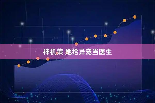 神机策 她给异宠当医生