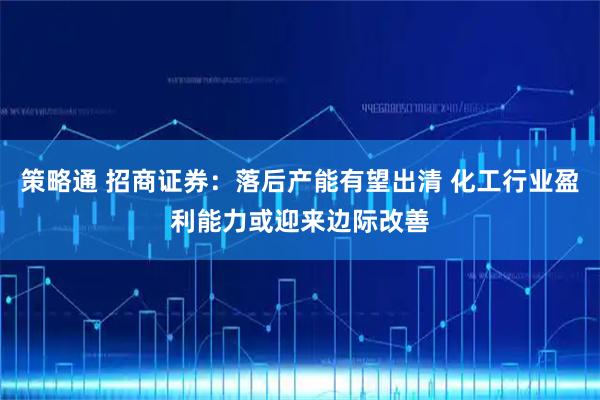 策略通 招商证券：落后产能有望出清 化工行业盈利能力或迎来边际改善