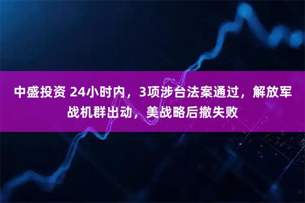 中盛投资 24小时内，3项涉台法案通过，解放军战机群出动，美战略后撤失败