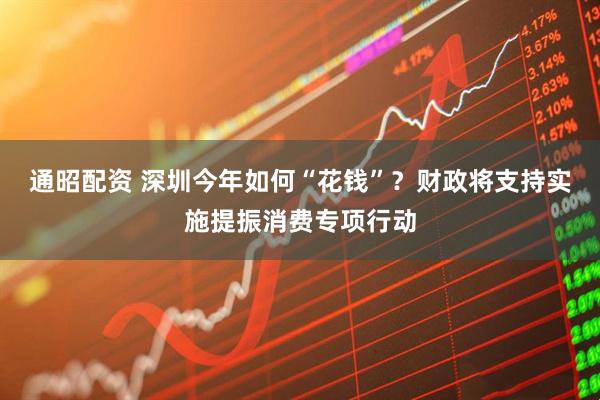 通昭配资 深圳今年如何“花钱”？财政将支持实施提振消费专项行动