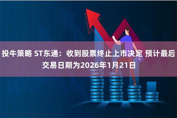 投牛策略 ST东通：收到股票终止上市决定 预计最后交易日期为2026年1月21日