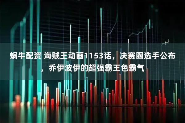 蜗牛配资 海贼王动画1153话，决赛圈选手公布，乔伊波伊的超强霸王色霸气