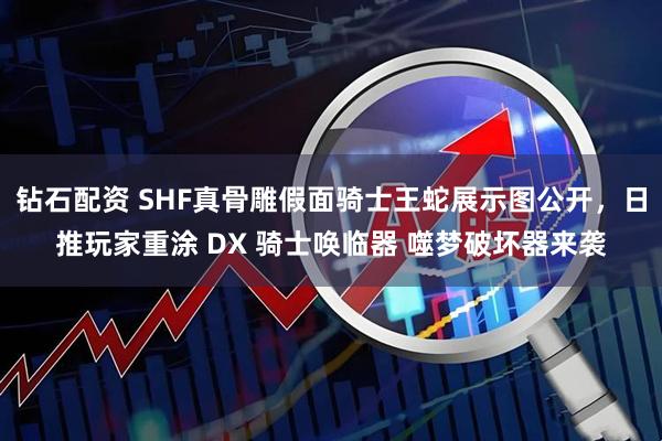 钻石配资 SHF真骨雕假面骑士王蛇展示图公开，日推玩家重涂 DX 骑士唤临器 噬梦破坏器来袭